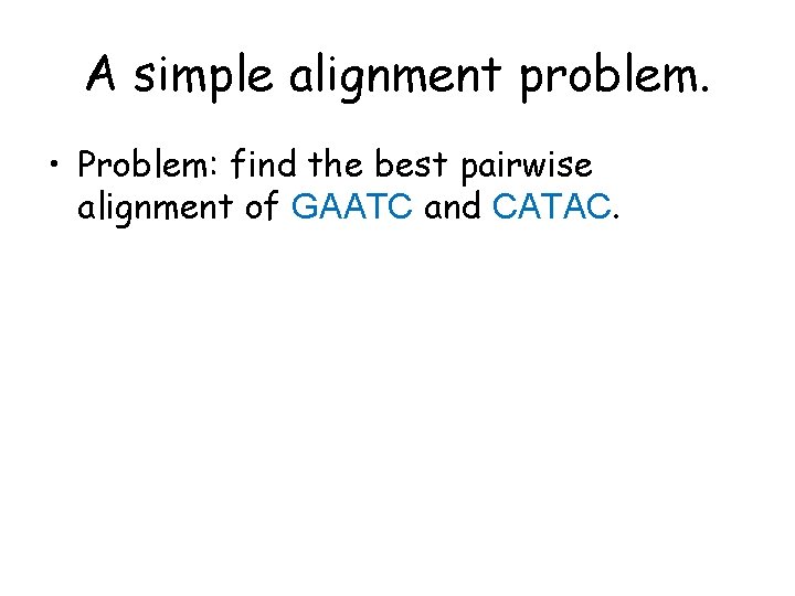 A simple alignment problem. • Problem: find the best pairwise alignment of GAATC and