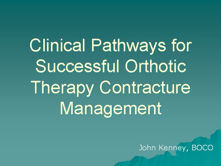 Clinical Pathways for Successful Orthotic Therapy Contracture Management John Kenney, BOCO 