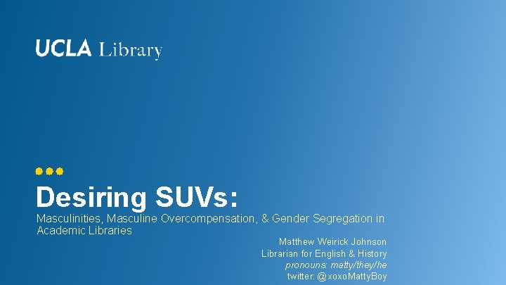 Desiring SUVs: Masculinities, Masculine Overcompensation, & Gender Segregation in Academic Libraries Matthew Weirick Johnson