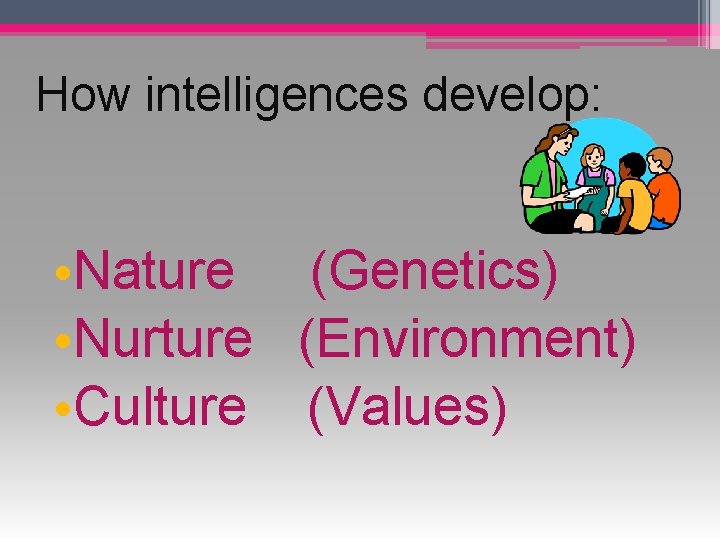 How intelligences develop: • Nature (Genetics) • Nurture (Environment) • Culture (Values) 