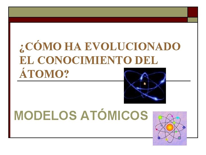 ¿CÓMO HA EVOLUCIONADO EL CONOCIMIENTO DEL ÁTOMO? MODELOS ATÓMICOS ¿CÓMO HA EVOLUCIONADO EL CONOCIMIENTO DEL ÁTOMO? MODELOS ATÓMICOS