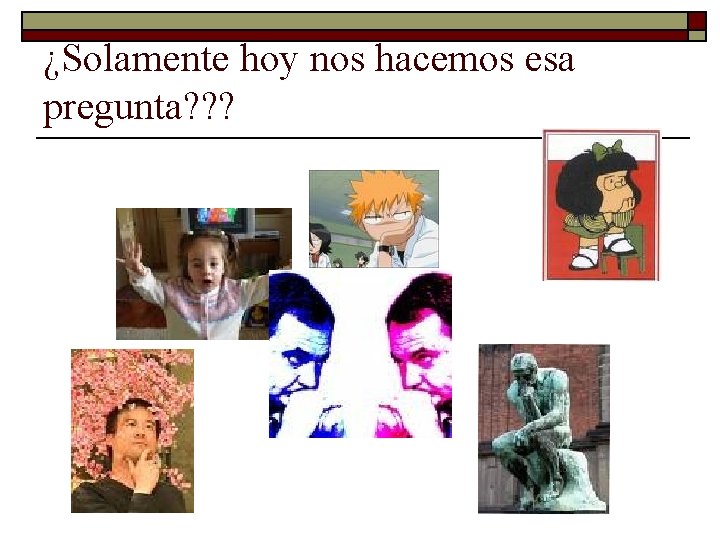 ¿Solamente hoy nos hacemos esa pregunta? ? ? ¿Solamente hoy nos hacemos esa pregunta? ? ?