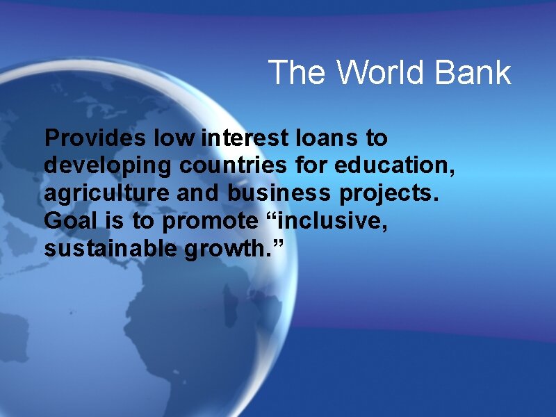 The World Bank Provides low interest loans to developing countries for education, agriculture and