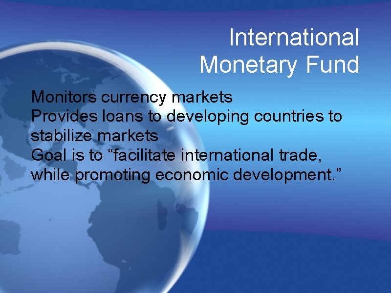 International Monetary Fund Monitors currency markets Provides loans to developing countries to stabilize markets