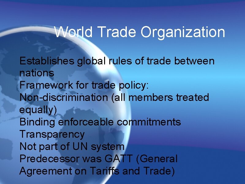 World Trade Organization Establishes global rules of trade between nations Framework for trade policy: