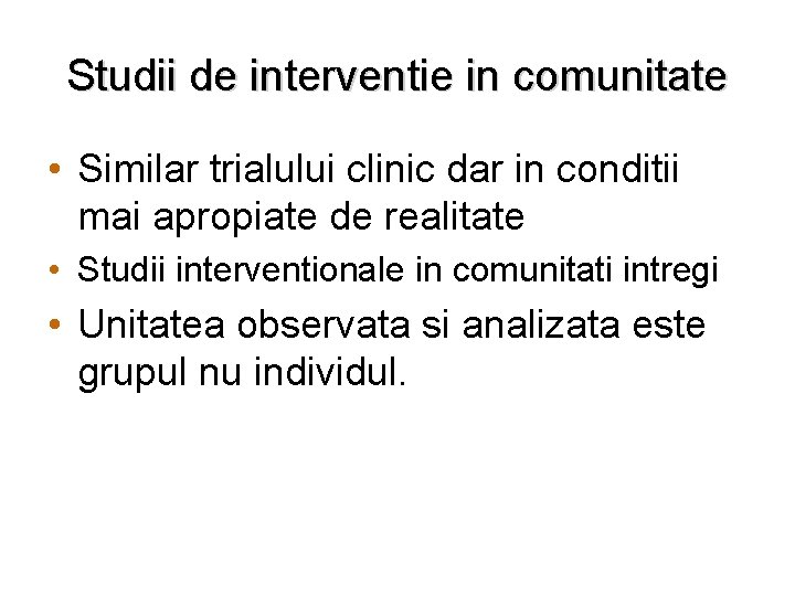 Studii de interventie in comunitate • Similar trialului clinic dar in conditii mai apropiate Studii de interventie in comunitate • Similar trialului clinic dar in conditii mai apropiate