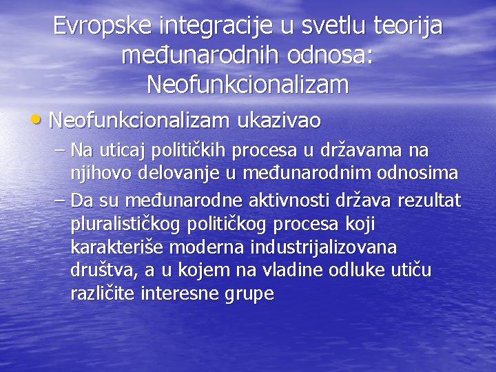 Evropske integracije u svetlu teorija međunarodnih odnosa: Neofunkcionalizam • Neofunkcionalizam ukazivao – Na uticaj