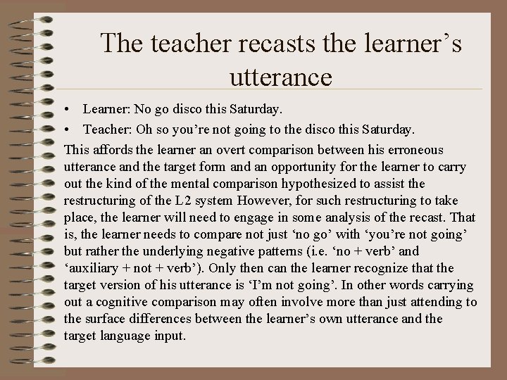 The teacher recasts the learner’s utterance • Learner: No go disco this Saturday. •