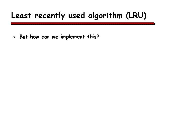Least recently used algorithm (LRU) q But how can we implement this? Least recently used algorithm (LRU) q But how can we implement this?