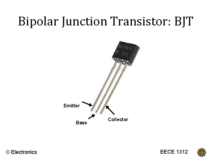 Bipolar Junction Transistor: BJT Emitter Base © Electronics Collector EECEECE 1312 