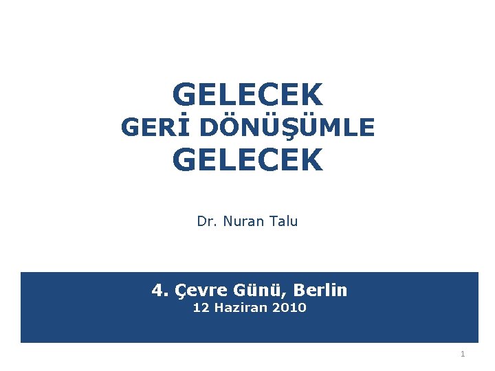 GELECEK GERİ DÖNÜŞÜMLE GELECEK Dr. Nuran Talu 4. Çevre Günü, Berlin 12 Haziran 2010