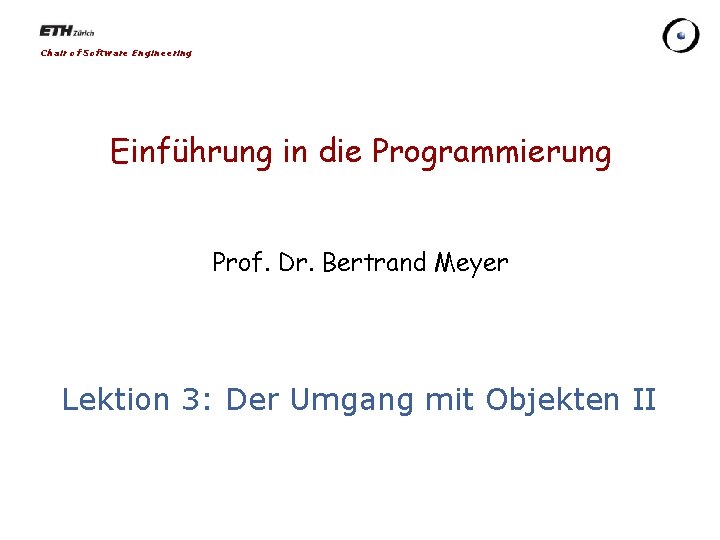 Chair of Software Engineering Einführung in die Programmierung Prof. Dr. Bertrand Meyer Lektion 3: