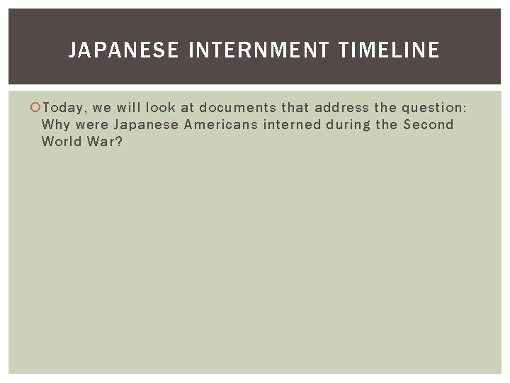 JAPANESE INTERNMENT TIMELINE Today, we will look at documents that address the question: Why