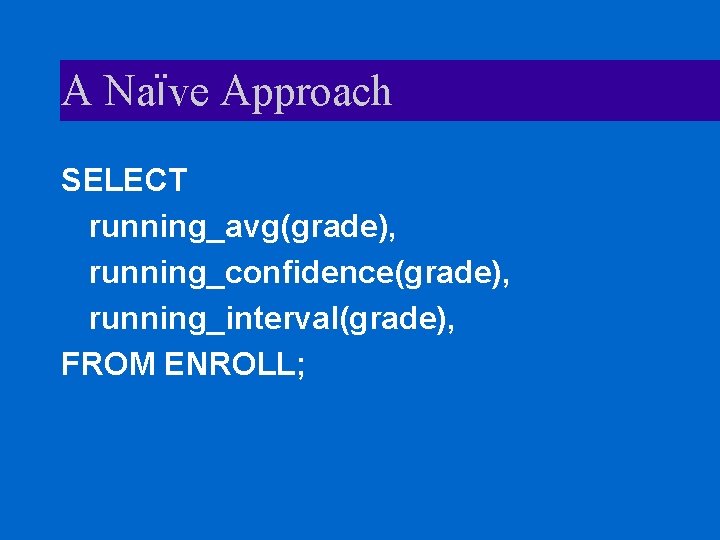 A Naïve Approach SELECT running_avg(grade), running_confidence(grade), running_interval(grade), FROM ENROLL; 