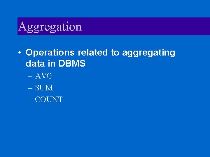 Aggregation • Operations related to aggregating data in DBMS – AVG – SUM –