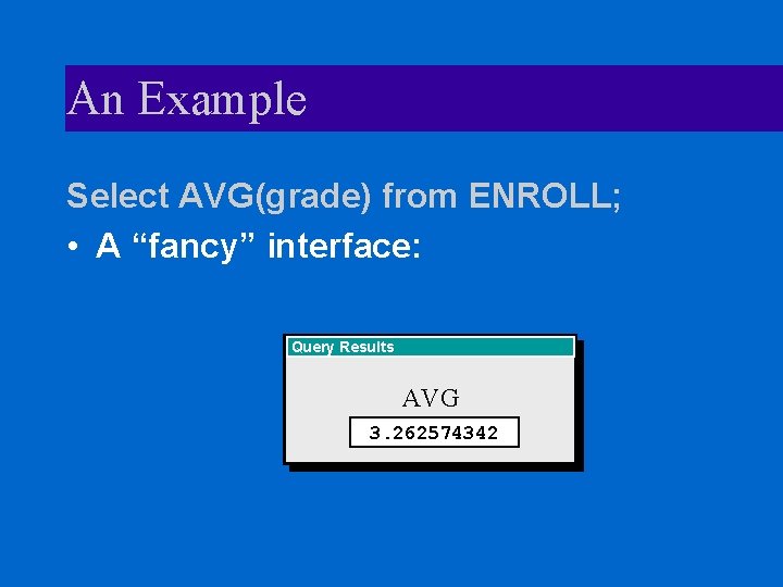 An Example Select AVG(grade) from ENROLL; • A “fancy” interface: Query Results + AVG
