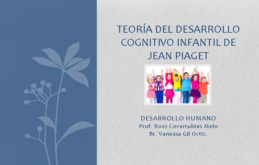 TEORÍA DEL DESARROLLO COGNITIVO INFANTIL DE JEAN PIAGET DESARROLLO HUMANO Prof. Rosy Covarrubias Melo