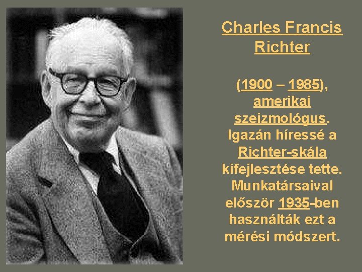Charles Francis Richter (1900 – 1985), amerikai szeizmológus. Igazán híressé a Richter-skála kifejlesztése tette. Charles Francis Richter (1900 – 1985), amerikai szeizmológus. Igazán híressé a Richter-skála kifejlesztése tette.