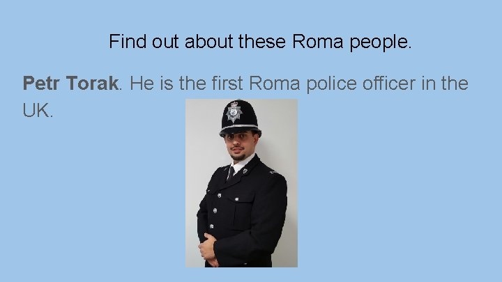 Find out about these Roma people. Petr Torak. He is the first Roma police