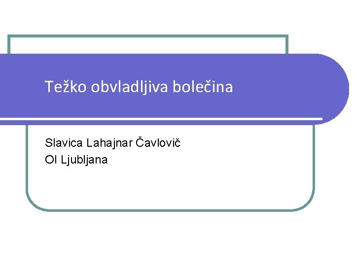 Težko obvladljiva bolečina Slavica Lahajnar Čavlovič OI Ljubljana 