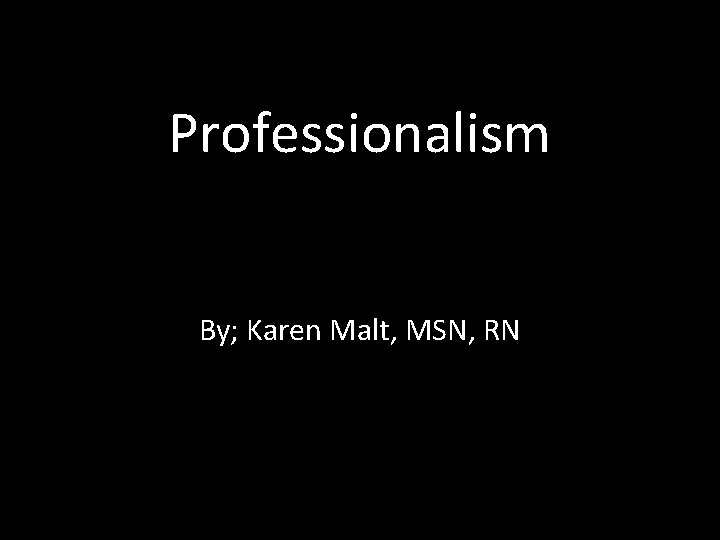 Professionalism By; Karen Malt, MSN, RN 