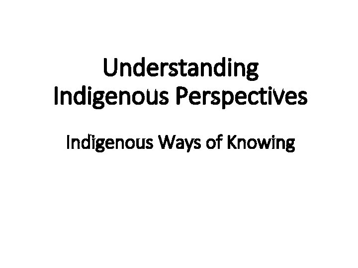 Understanding Indigenous Perspectives Indigenous Ways of Knowing 