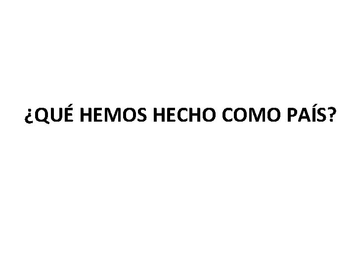 ¿QUÉ HEMOS HECHO COMO PAÍS? 