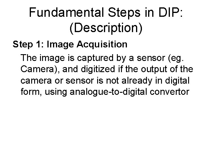 Fundamental Steps in DIP: (Description) Step 1: Image Acquisition The image is captured by