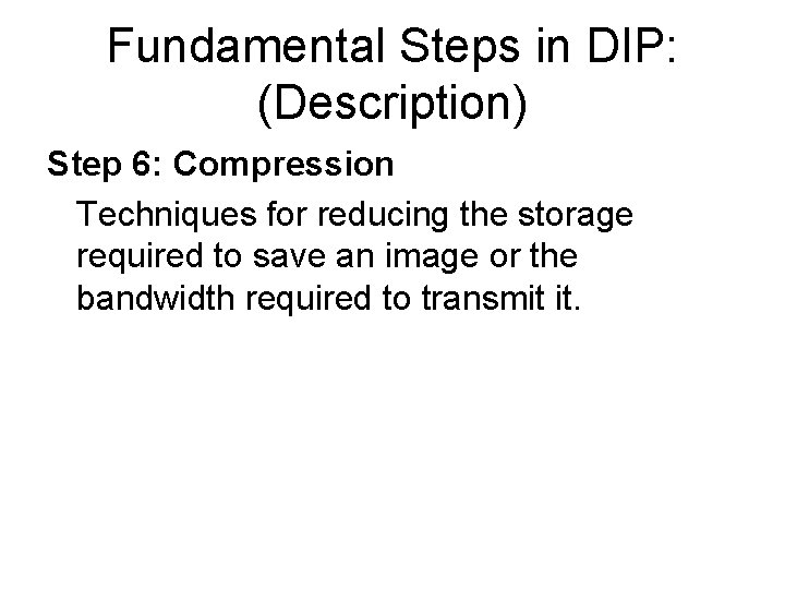 Fundamental Steps in DIP: (Description) Step 6: Compression Techniques for reducing the storage required