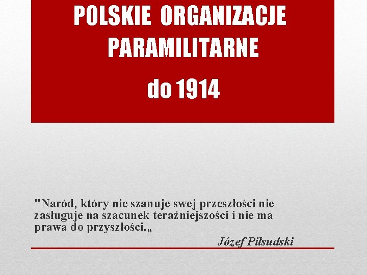 POLSKIE ORGANIZACJE PARAMILITARNE do 1914 "Naród, który nie szanuje swej przeszłości nie zasługuje na