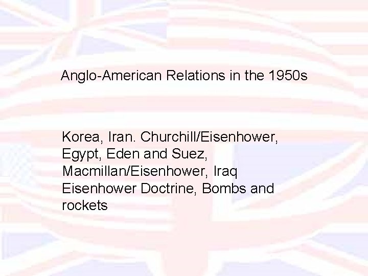 Anglo-American Relations in the 1950 s Korea, Iran. Churchill/Eisenhower, Egypt, Eden and Suez, Macmillan/Eisenhower,