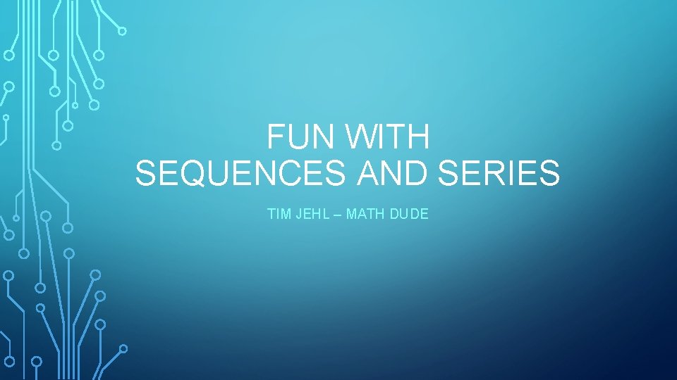 FUN WITH SEQUENCES AND SERIES TIM JEHL – MATH DUDE 