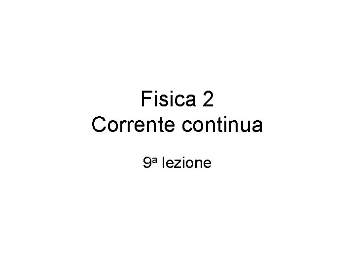 Fisica 2 Corrente continua 9 a lezione 