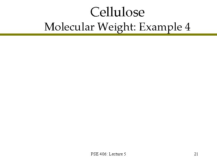 Cellulose Molecular Weight: Example 4 PSE 406: Lecture 5 21 Cellulose Molecular Weight: Example 4 PSE 406: Lecture 5 21