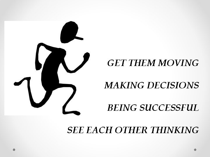 GET THEM MOVING MAKING DECISIONS BEING SUCCESSFUL SEE EACH OTHER THINKING 