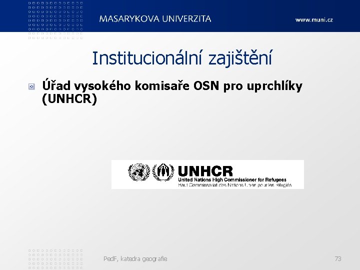 Institucionální zajištění Úřad vysokého komisaře OSN pro uprchlíky (UNHCR) Ped. F, katedra geografie 73