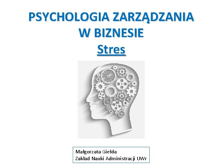 PSYCHOLOGIA ZARZĄDZANIA W BIZNESIE Stres Małgorzata Giełda Zakład Nauki Administracji UWr 