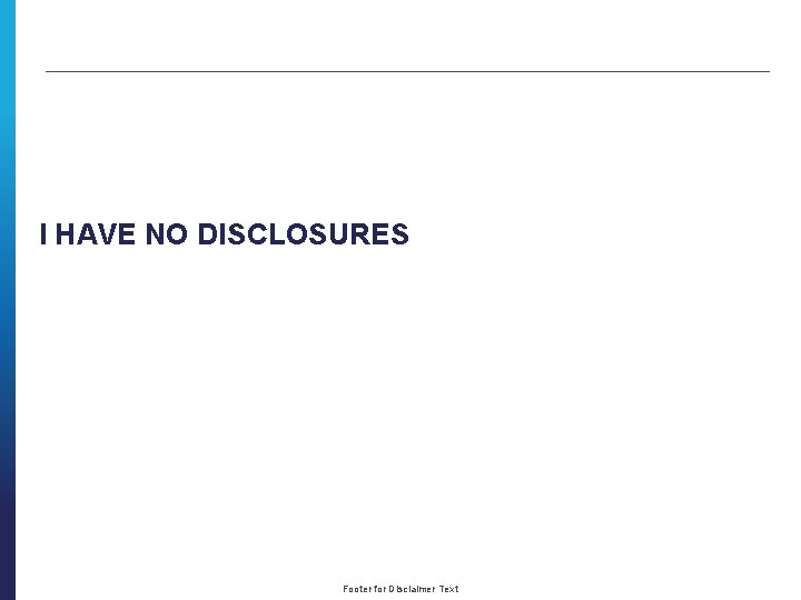 I HAVE NO DISCLOSURES Footer for Disclaimer Text 