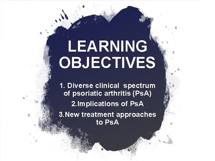 LEARNING OBJECTIVES 1. Diverse clinical spectrum of psoriatic arthritis (Ps. A) 2. Implications of