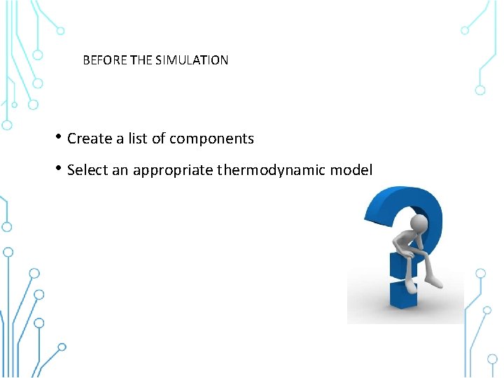 BEFORE THE SIMULATION • Create a list of components • Select an appropriate thermodynamic