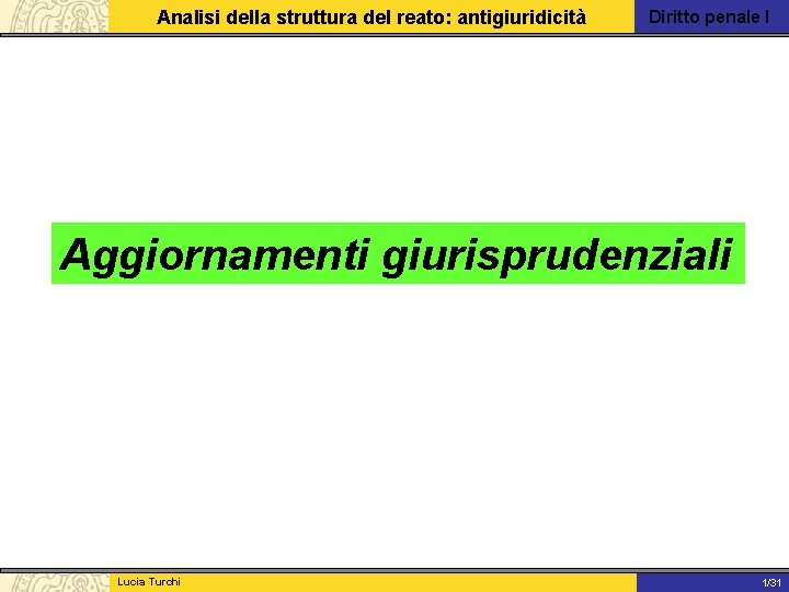 Analisi della struttura del reato: antigiuridicità Diritto penale I Aggiornamenti giurisprudenziali Lucia Turchi 1/31