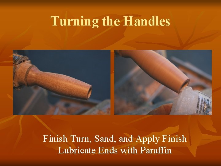 Turning the Handles Finish Turn, Sand, and Apply Finish Lubricate Ends with Paraffin 