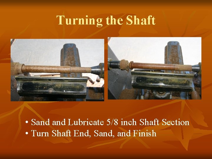 Turning the Shaft • Sand Lubricate 5/8 inch Shaft Section • Turn Shaft End,