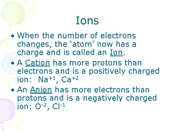 Ions • When the number of electrons changes, the ‘atom’ now has a charge