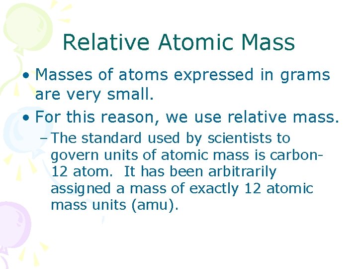 Relative Atomic Mass • Masses of atoms expressed in grams are very small. •