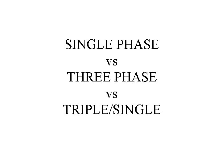 SINGLE PHASE vs THREE PHASE vs TRIPLE/SINGLE 