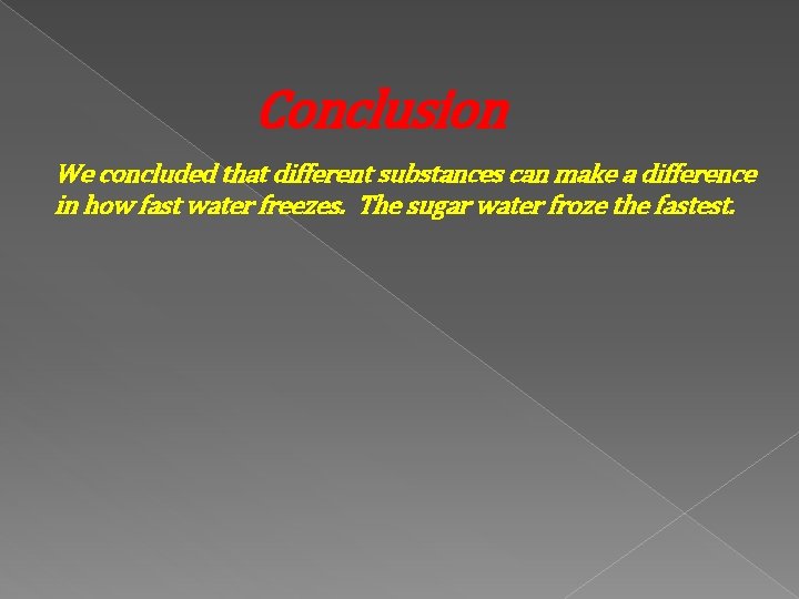 Conclusion We concluded that different substances can make a difference in how fast water