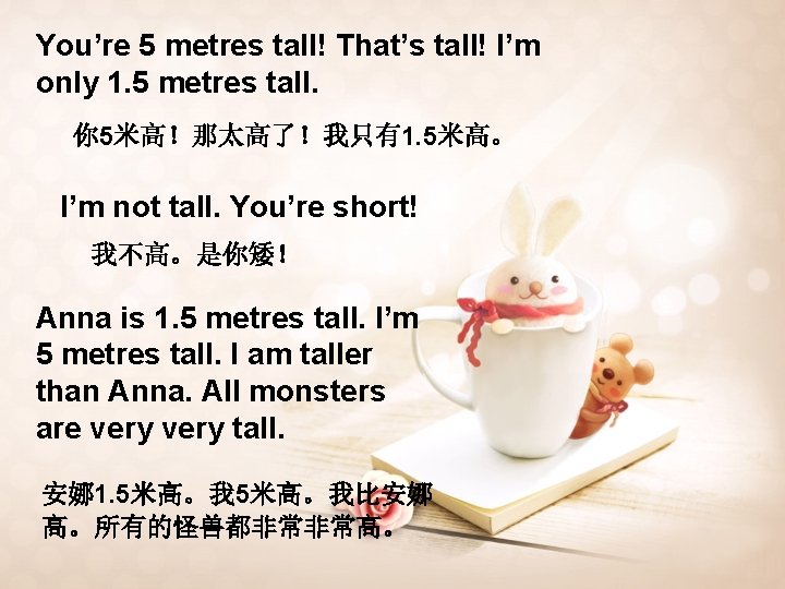 You’re 5 metres tall! That’s tall! I’m only 1. 5 metres tall. 你 5米高！那太高了！我只有1.