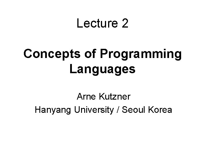 Lecture 2 Concepts of Programming Languages Arne Kutzner Hanyang University / Seoul Korea 