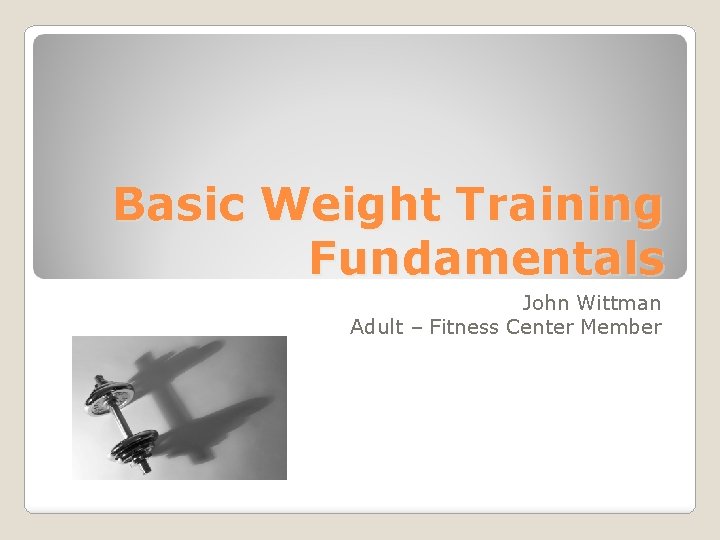 Basic Weight Training Fundamentals John Wittman Adult – Fitness Center Member 